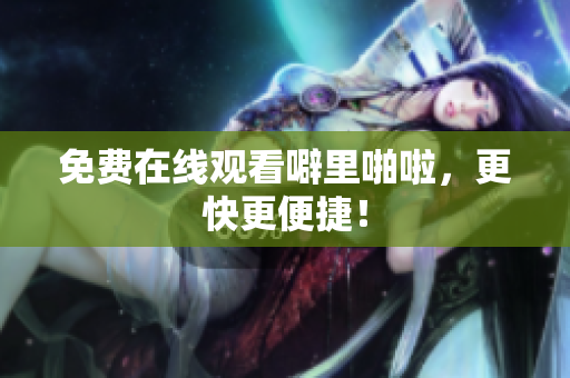 免费在线观看噼里啪啦，更快更便捷！