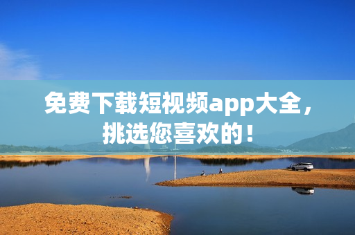 免费下载短视频app大全，挑选您喜欢的！