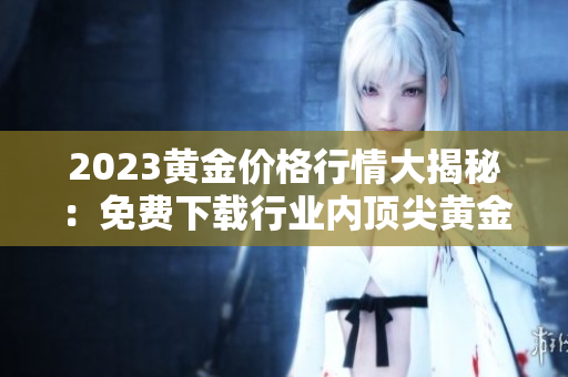 2023黄金价格行情大揭秘：免费下载行业内顶尖黄金投资资料