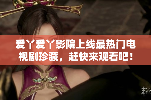 爱丫爱丫影院上线最热门电视剧珍藏，赶快来观看吧！