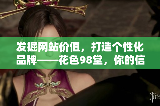 发掘网站价值，打造个性化品牌——花色98堂，你的信赖之选