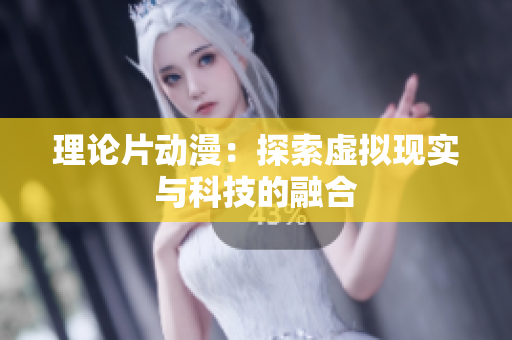 理论片动漫：探索虚拟现实与科技的融合