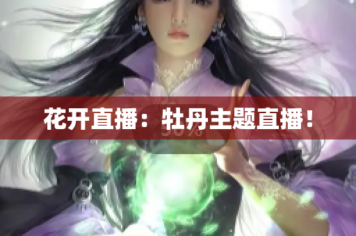 花开直播：牡丹主题直播！