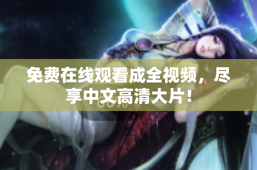 免费在线观看成全视频，尽享中文高清大片！