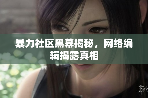 暴力社区黑幕揭秘，网络编辑揭露真相