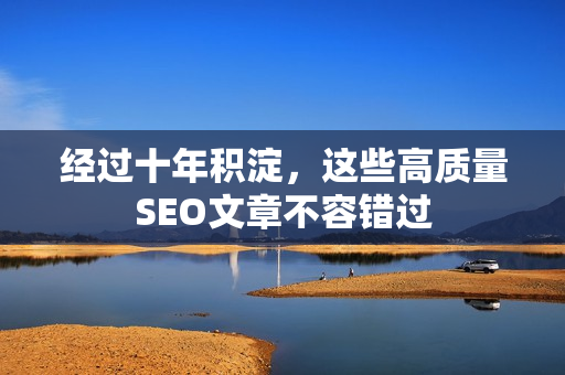 经过十年积淀，这些高质量SEO文章不容错过