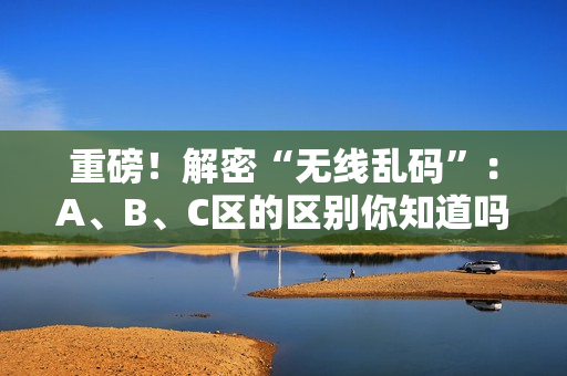 重磅！解密“无线乱码”：A、B、C区的区别你知道吗？