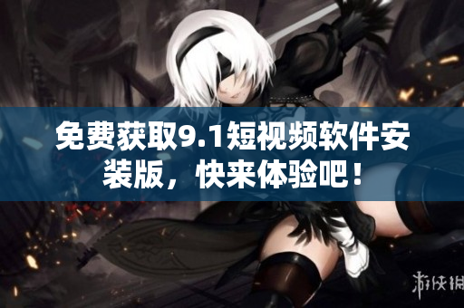 免费获取9.1短视频软件安装版，快来体验吧！