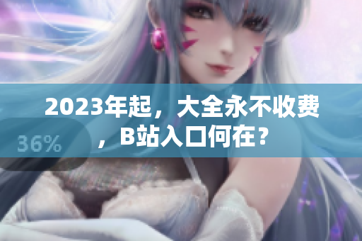 2023年起，大全永不收费，B站入口何在？