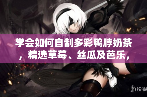 学会如何自制多彩鸭脖奶茶，精选草莓、丝瓜及芭乐，味道超美!