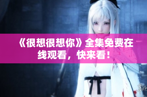 《很想很想你》全集免费在线观看，快来看！
