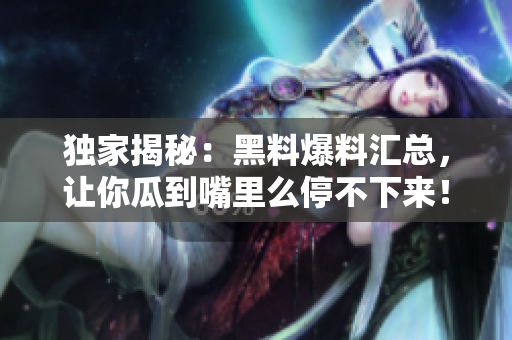独家揭秘：黑料爆料汇总，让你瓜到嘴里么停不下来！