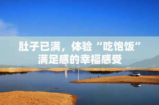 肚子已满，体验“吃饱饭”满足感的幸福感受