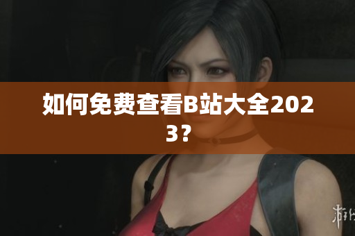 如何免费查看B站大全2023？