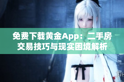 免费下载黄金App：二手房交易技巧与现实困境解析