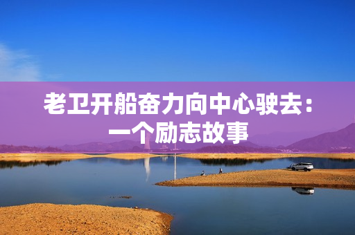 老卫开船奋力向中心驶去：一个励志故事