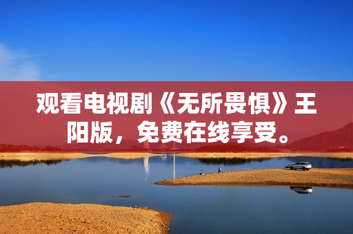 观看电视剧《无所畏惧》王阳版，免费在线享受。