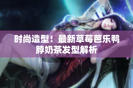 时尚造型！最新草莓芭乐鸭脖奶茶发型解析