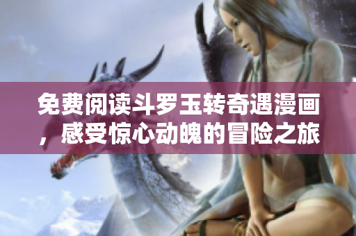 免费阅读斗罗玉转奇遇漫画，感受惊心动魄的冒险之旅！