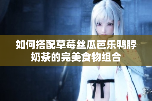 如何搭配草莓丝瓜芭乐鸭脖奶茶的完美食物组合