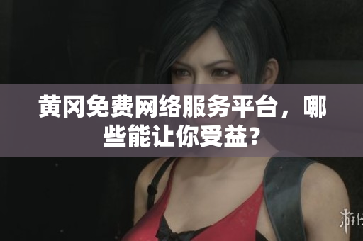 黄冈免费网络服务平台，哪些能让你受益？