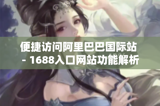 便捷访问阿里巴巴国际站 - 1688入口网站功能解析