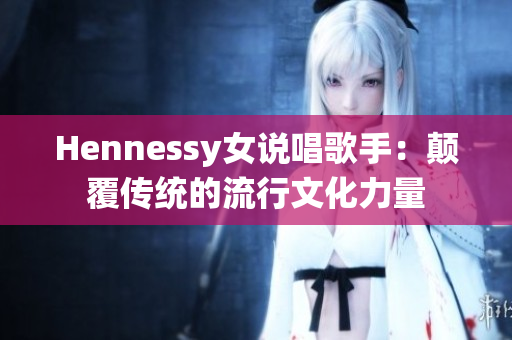 Hennessy女说唱歌手：颠覆传统的流行文化力量