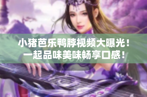 小猪芭乐鸭脖视频大曝光！一起品味美味畅享口感！