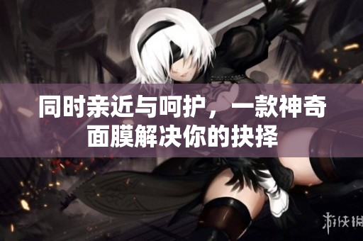 同时亲近与呵护，一款神奇面膜解决你的抉择