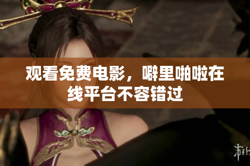 观看免费电影，噼里啪啦在线平台不容错过