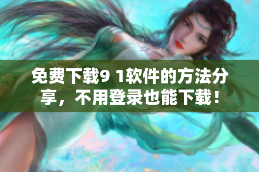 免费下载9 1软件的方法分享，不用登录也能下载！