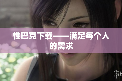 性巴克下载——满足每个人的需求