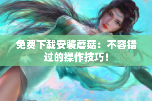 免费下载安装蘑菇：不容错过的操作技巧！