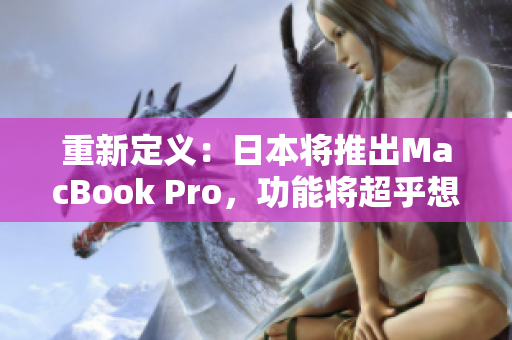 重新定义：日本将推出MacBook Pro，功能将超乎想象