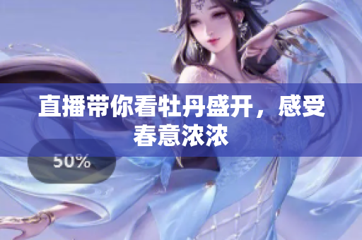 直播带你看牡丹盛开，感受春意浓浓