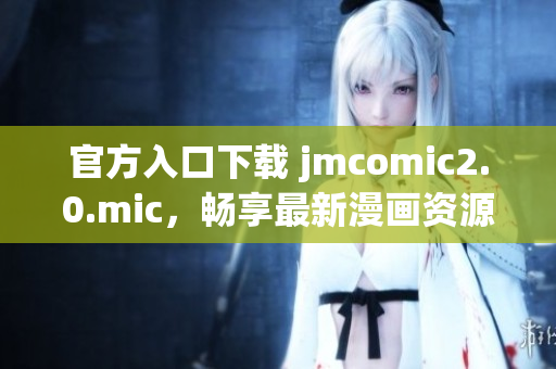 官方入口下载 jmcomic2.0.mic，畅享最新漫画资源