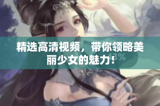 精选高清视频，带你领略美丽少女的魅力！