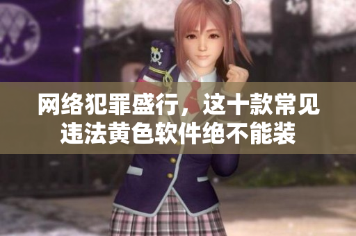 网络犯罪盛行，这十款常见违法黄色软件绝不能装