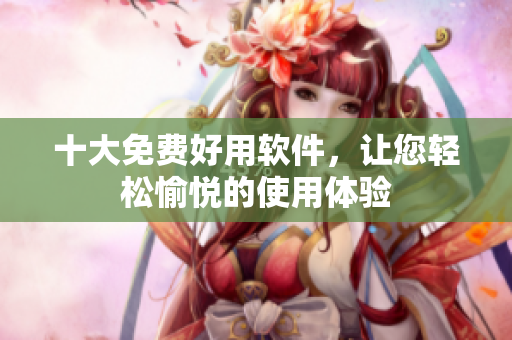 十大免费好用软件，让您轻松愉悦的使用体验