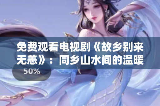 免费观看电视剧《故乡别来无恙》：同乡山水间的温暖故事