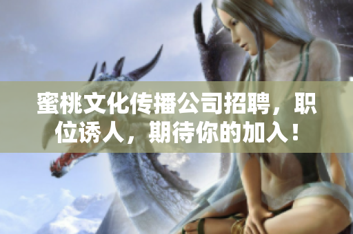 蜜桃文化传播公司招聘，职位诱人，期待你的加入！