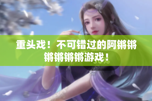 重头戏！不可错过的阿锵锵锵锵锵锵游戏！