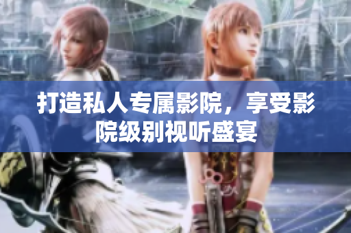 打造私人专属影院，享受影院级别视听盛宴