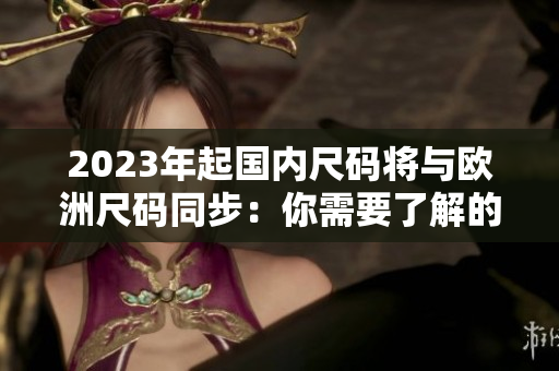 2023年起国内尺码将与欧洲尺码同步：你需要了解的所有细节