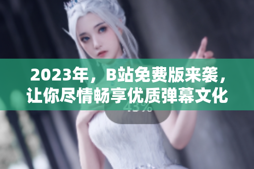 2023年，B站免费版来袭，让你尽情畅享优质弹幕文化！