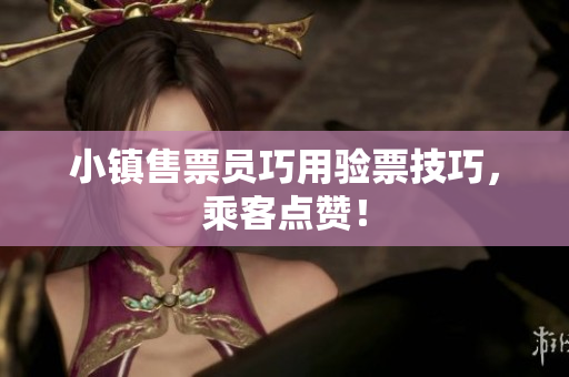 小镇售票员巧用验票技巧，乘客点赞！
