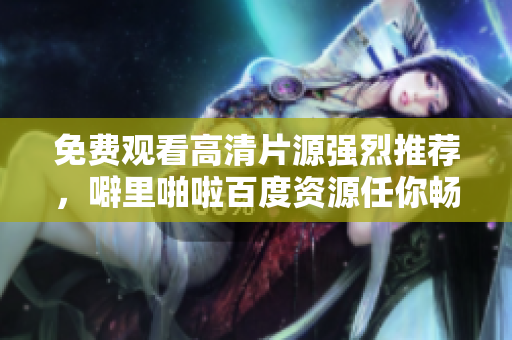 免费观看高清片源强烈推荐，噼里啪啦百度资源任你畅享