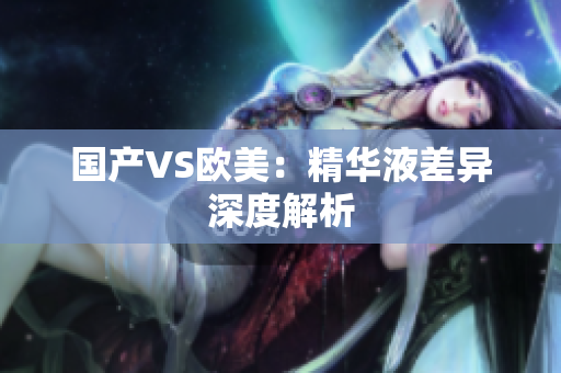 国产VS欧美：精华液差异深度解析