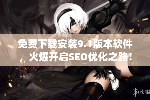免费下载安装9.1版本软件，火爆开启SEO优化之路！)