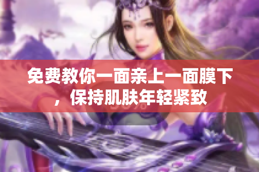 免费教你一面亲上一面膜下，保持肌肤年轻紧致